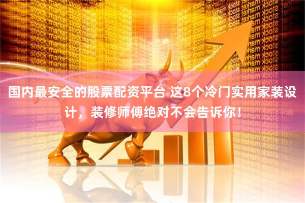 国内最安全的股票配资平台 这8个冷门实用家装设计，装修师傅绝对不会告诉你！