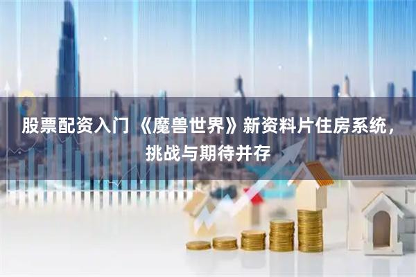 股票配资入门 《魔兽世界》新资料片住房系统，挑战与期待并存