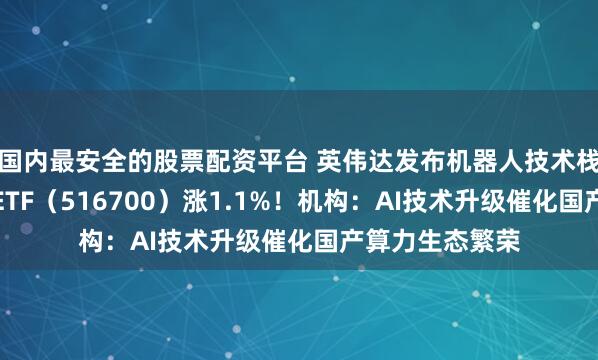 国内最安全的股票配资平台 英伟达发布机器人技术栈！大数据产业ETF（516700）涨1.1%！机构：AI技术升级催化国产算力生态繁荣