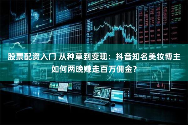 股票配资入门 从种草到变现：抖音知名美妆博主如何两晚赚走百万佣金？