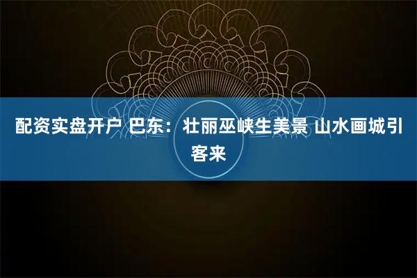 配资实盘开户 巴东：壮丽巫峡生美景 山水画城引客来