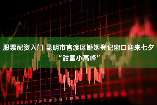 股票配资入门 昆明市官渡区婚姻登记窗口迎来七夕“甜蜜小高峰”