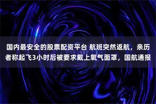 国内最安全的股票配资平台 航班突然返航，亲历者称起飞3小时后被要求戴上氧气面罩，国航通报