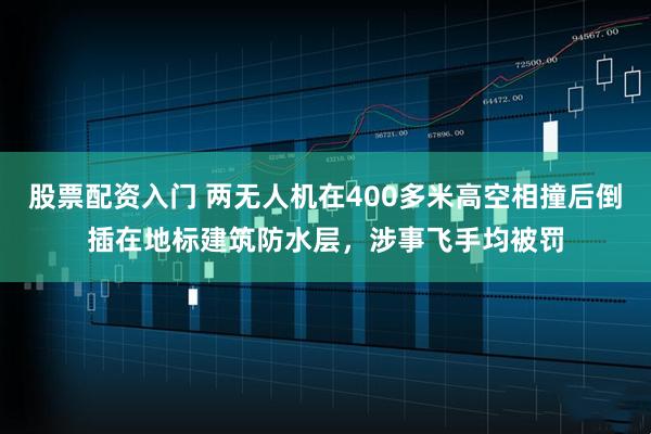 股票配资入门 两无人机在400多米高空相撞后倒插在地标建筑防水层，涉事飞手均被罚