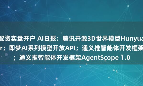 配资实盘开户 AI日报：腾讯开源3D世界模型HunyuanWorld-Voyager；即梦AI系列模型开放API；通义推智能体开发框架AgentScope 1.0