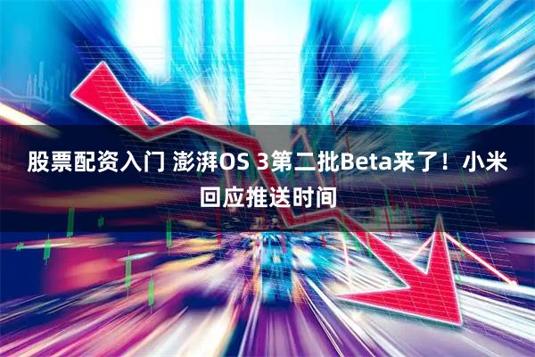 股票配资入门 澎湃OS 3第二批Beta来了！小米回应推送时间