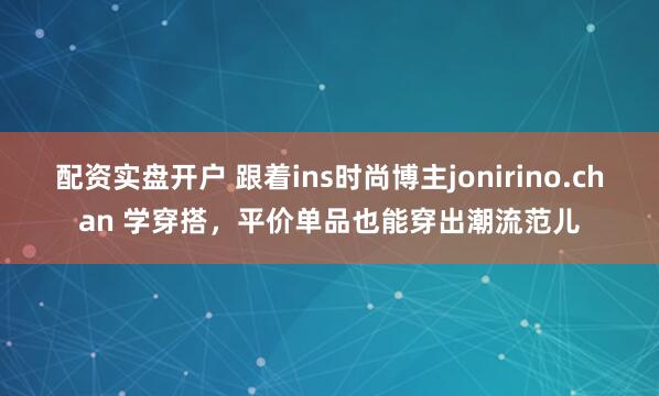 配资实盘开户 跟着ins时尚博主jonirino.chan 学穿搭，平价单品也能穿出潮流范儿