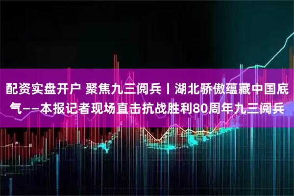 配资实盘开户 聚焦九三阅兵丨湖北骄傲蕴藏中国底气——本报记者现场直击抗战胜利80周年九三阅兵