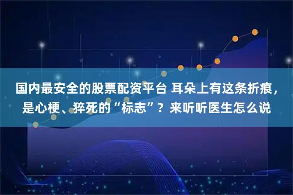 国内最安全的股票配资平台 耳朵上有这条折痕，是心梗、猝死的“标志”？来听听医生怎么说