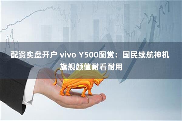 配资实盘开户 vivo Y500图赏：国民续航神机 旗舰颜值耐看耐用