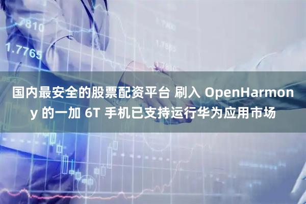 国内最安全的股票配资平台 刷入 OpenHarmony 的一加 6T 手机已支持运行华为应用市场