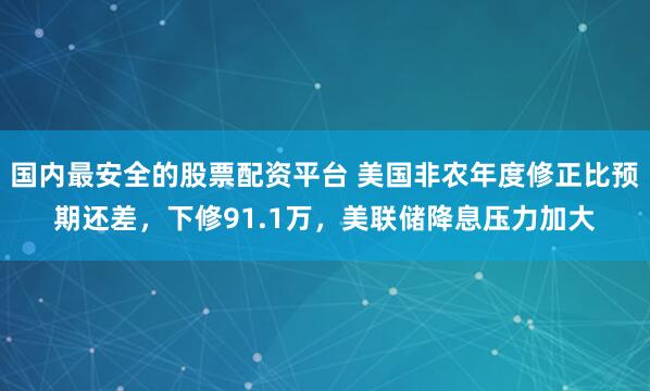 国内最安全的股票配资平台 美国非农年度修正比预期还差，下修91.1万，美联储降息压力加大