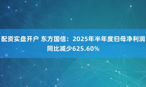 配资实盘开户 东方国信：2025年半年度归母净利润同比减少625.60%