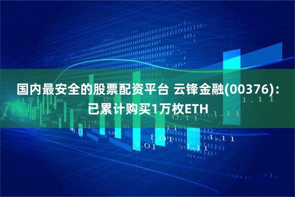 国内最安全的股票配资平台 云锋金融(00376)：已累计购买1万枚ETH