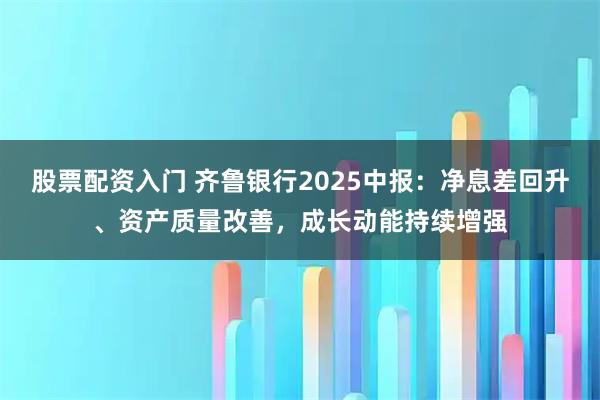 股票配资入门 齐鲁银行2025中报：净息差回升、资产质量改善，成长动能持续增强