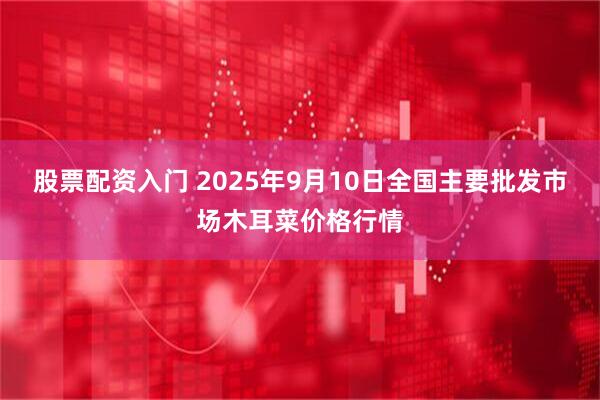 股票配资入门 2025年9月10日全国主要批发市场木耳菜价格行情