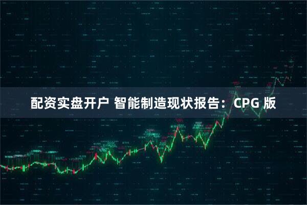 配资实盘开户 智能制造现状报告：CPG 版