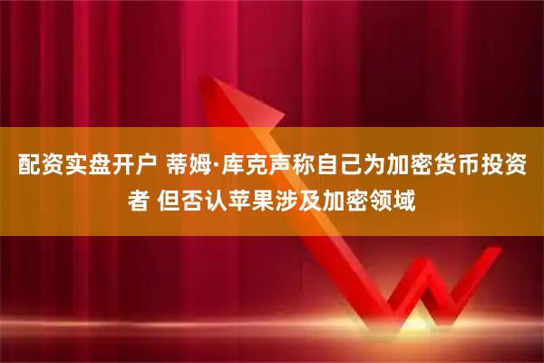 配资实盘开户 蒂姆·库克声称自己为加密货币投资者 但否认苹果涉及加密领域