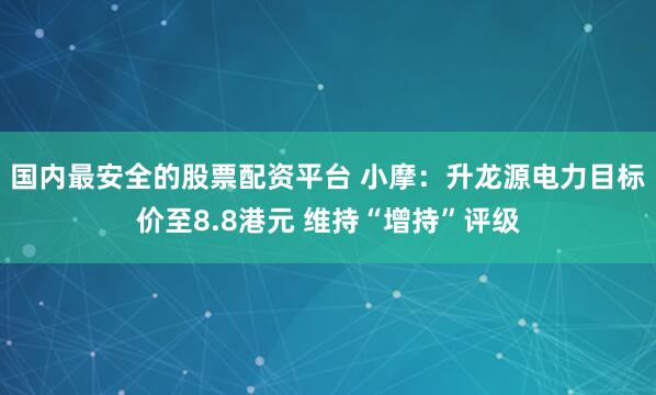 国内最安全的股票配资平台 小摩：升龙源电力目标价至8.8港元 维持“增持”评级