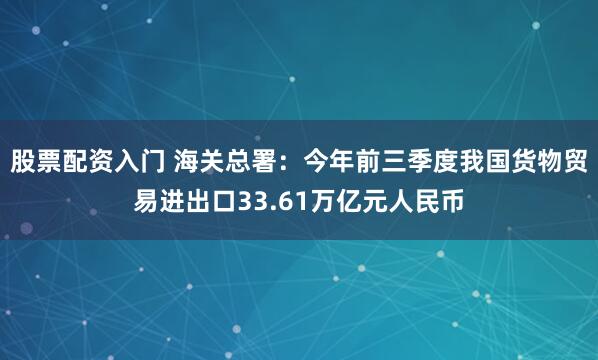 股票配资入门 海关总署：今年前三季度我国货物贸易进出口33.61万亿元人民币
