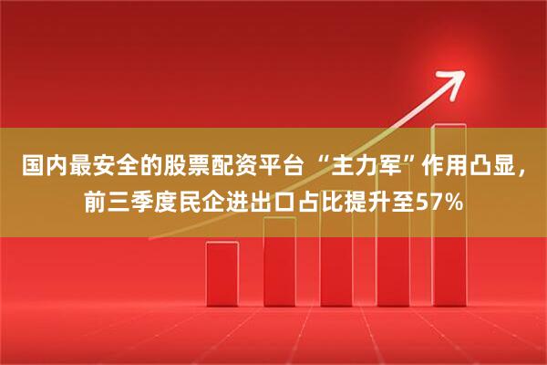 国内最安全的股票配资平台 “主力军”作用凸显，前三季度民企进出口占比提升至57%