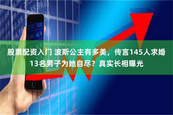 股票配资入门 波斯公主有多美，传言145人求婚13名男子为她自尽？真实长相曝光