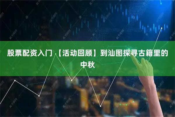 股票配资入门 【活动回顾】到汕图探寻古籍里的中秋