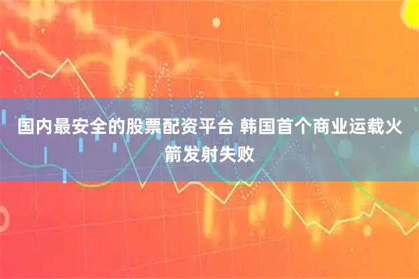 国内最安全的股票配资平台 韩国首个商业运载火箭发射失败