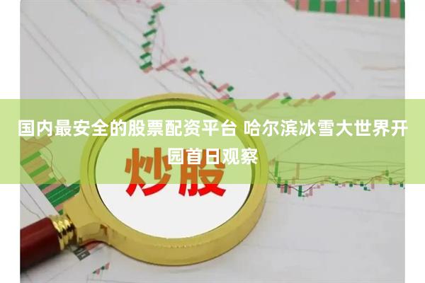 国内最安全的股票配资平台 哈尔滨冰雪大世界开园首日观察