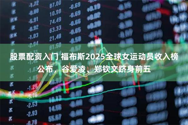 股票配资入门 福布斯2025全球女运动员收入榜公布，谷爱凌、郑钦文跻身前五
