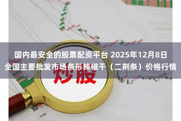 国内最安全的股票配资平台 2025年12月8日全国主要批发市场条形辣椒干（二荆条）价格行情