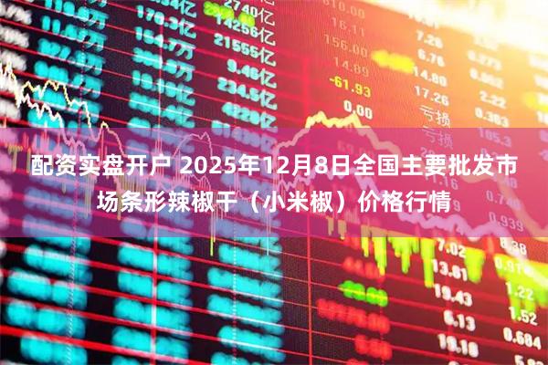 配资实盘开户 2025年12月8日全国主要批发市场条形辣椒干（小米椒）价格行情
