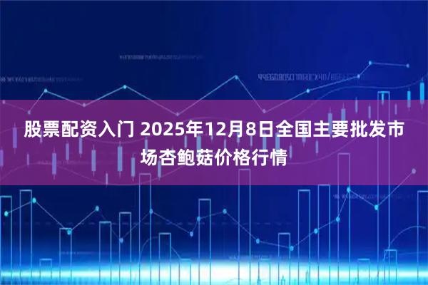 股票配资入门 2025年12月8日全国主要批发市场杏鲍菇价格行情