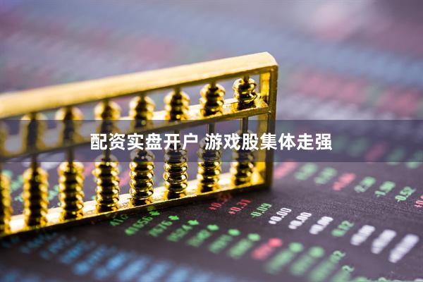 配资实盘开户 游戏股集体走强