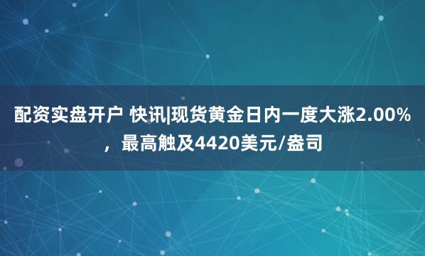 配资实盘开户 快讯|现货黄金日内一度大涨2.00%，最高触及4420美元/盎司