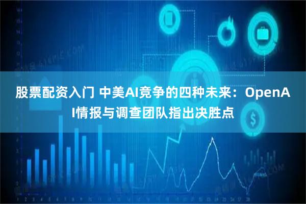 股票配资入门 中美AI竞争的四种未来：OpenAI情报与调查团队指出决胜点