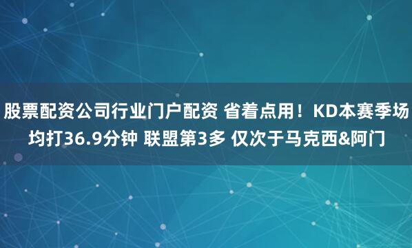 股票配资公司行业门户配资 省着点用！KD本赛季场均打36.9分钟 联盟第3多 仅次于马克西&阿门