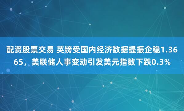 配资股票交易 英镑受国内经济数据提振企稳1.3665，美联储人事变动引发美元指数下跌0.3%