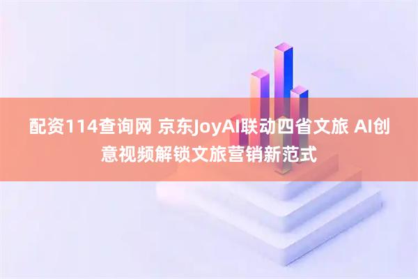 配资114查询网 京东JoyAI联动四省文旅 AI创意视频解锁文旅营销新范式