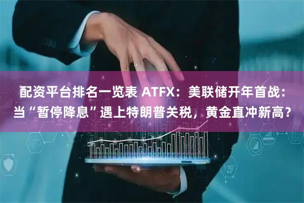 配资平台排名一览表 ATFX：美联储开年首战：当“暂停降息”遇上特朗普关税，黄金直冲新高？