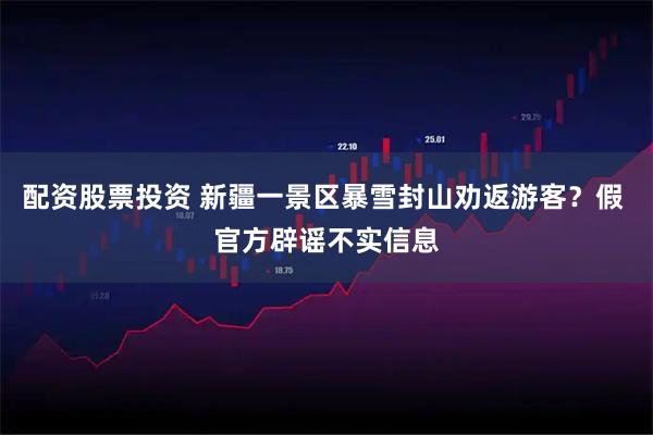 配资股票投资 新疆一景区暴雪封山劝返游客？假 官方辟谣不实信息