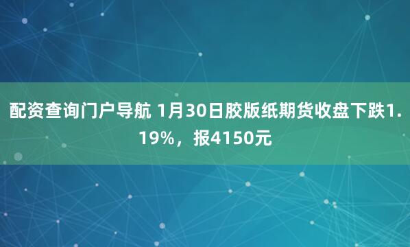 配资查询门户导航 1月30日胶版纸期货收盘下跌1.19%，报4150元