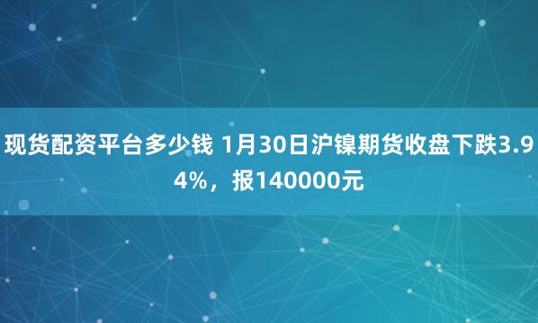 现货配资平台多少钱 1月30日沪镍期货收盘下跌3.94%，报140000元