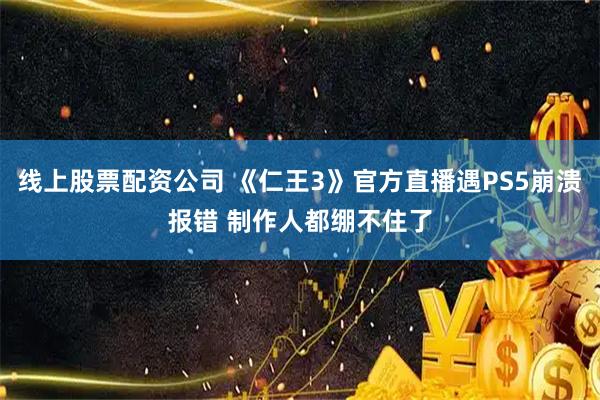 线上股票配资公司 《仁王3》官方直播遇PS5崩溃报错 制作人都绷不住了