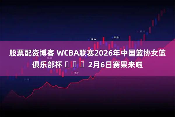股票配资博客 WCBA联赛2026年中国篮协女篮俱乐部杯 ​​​2月6日赛果来啦
