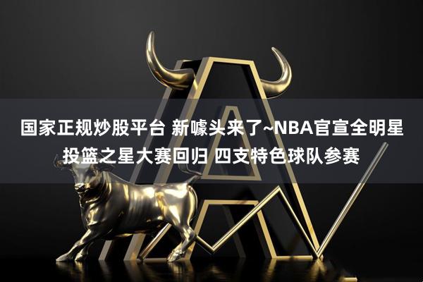国家正规炒股平台 新噱头来了~NBA官宣全明星投篮之星大赛回归 四支特色球队参赛