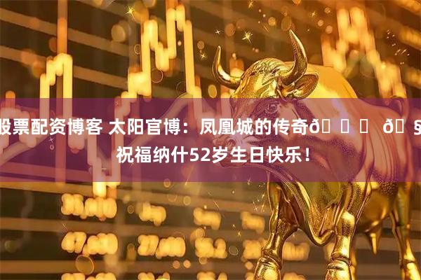股票配资博客 太阳官博：凤凰城的传奇💜 🧡 祝福纳什52岁生日快乐！