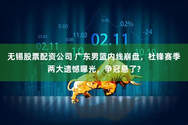 无锡股票配资公司 广东男篮内线崩盘，杜锋赛季两大遗憾曝光，争冠悬了?