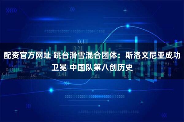 配资官方网址 跳台滑雪混合团体：斯洛文尼亚成功卫冕 中国队第八创历史
