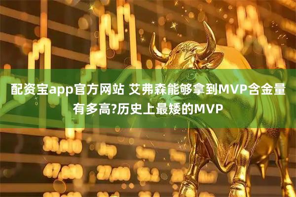 配资宝app官方网站 艾弗森能够拿到MVP含金量有多高?历史上最矮的MVP